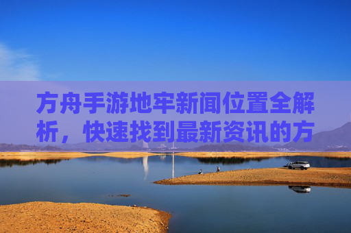 方舟手游地牢新闻位置全解析,快速找到最新资讯的方法