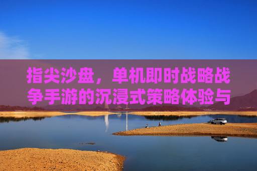指尖沙盘,单机即时战略战争手游的沉浸式策略体验与经典回归