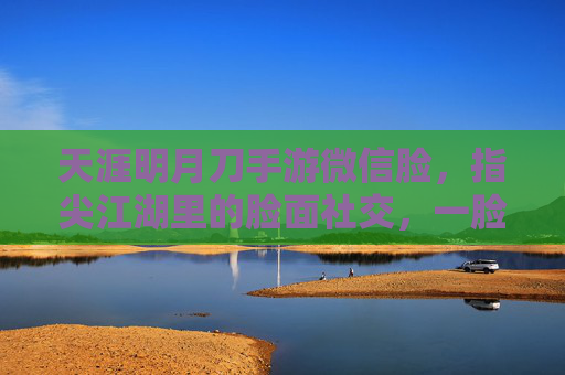 天涯明月刀手游微信脸，指尖江湖里的脸面社交，一脸定乾坤