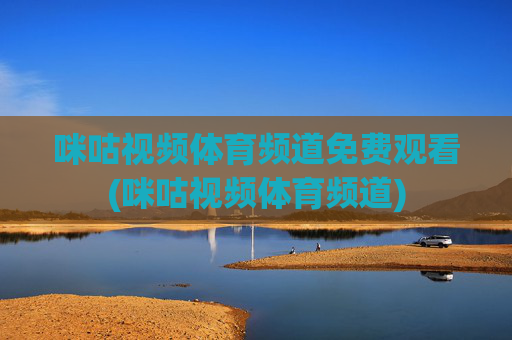 咪咕视频体育频道免费观看(咪咕视频体育频道)