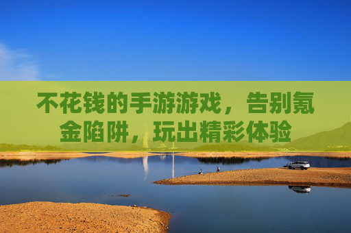 不花钱的手游游戏，告别氪金陷阱，玩出精彩体验