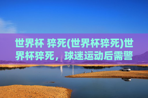 世界杯 猝死(世界杯猝死)世界杯猝死，球迷运动后需警惕这些健康信号