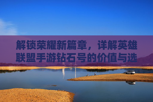 解锁荣耀新篇章,详解英雄联盟手游钻石号的价值与选择