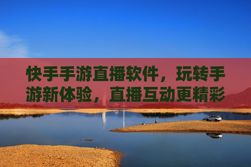 快手手游直播软件，玩转手游新体验，直播互动更精彩，快手手游直播软件，玩转手游新体验，直播互动更精彩