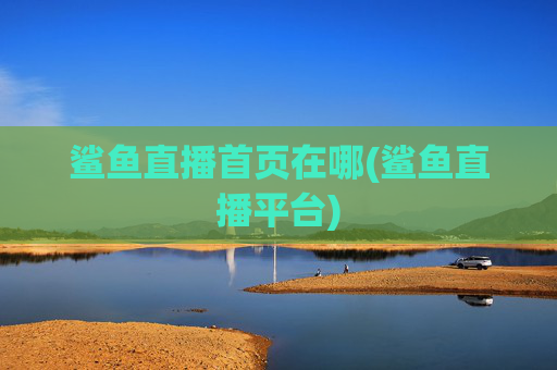 鲨鱼直播首页在哪(鲨鱼直播平台)