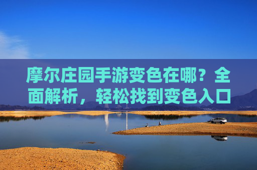 摩尔庄园手游变色在哪？全面解析，轻松找到变色入口，摩尔庄园手游变色在哪？全面解析，轻松找到变色入口
