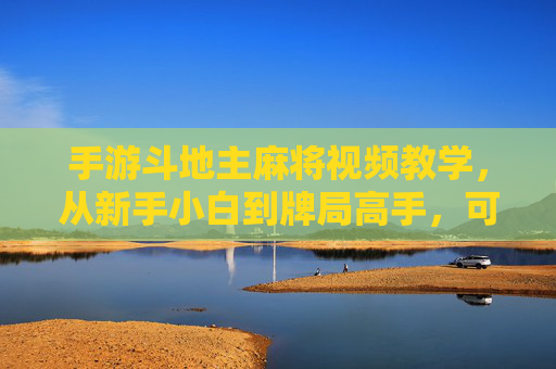 手游斗地主麻将视频教学,从新手小白到牌局高手,可视化学习技巧全解析