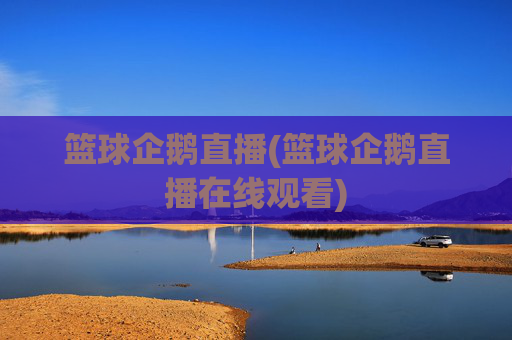 篮球企鹅直播(篮球企鹅直播在线观看)