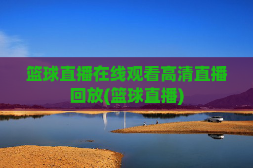 篮球直播在线观看高清直播回放(篮球直播)