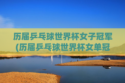 历届乒乓球世界杯女子冠军(历届乒乓球世界杯女单冠军一览表)