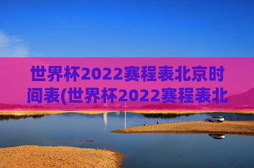 世界杯2022赛程表北京时间表(世界杯2022赛程表北京时间表格)