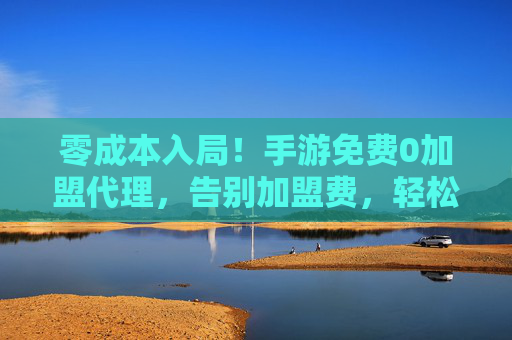零成本入局!手游免费0加盟代理,告别加盟费,轻松赚回本,持续收益