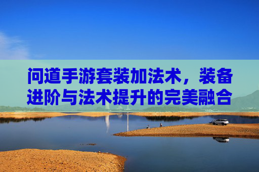 问道手游套装加法术,装备进阶与法术提升的完美融合,助你轻松登顶