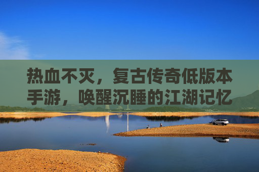 热血不灭，复古传奇低版本手游，唤醒沉睡的江湖记忆