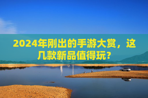 2024年刚出的手游大赏,这几款新品值得玩?