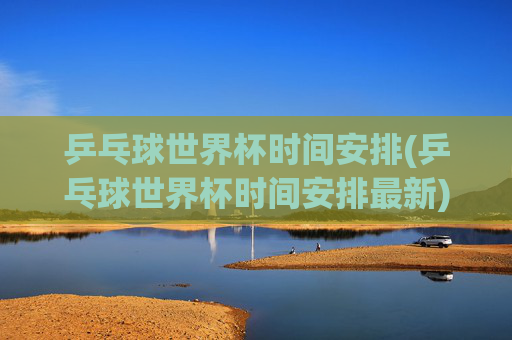 乒乓球世界杯时间安排(乒乓球世界杯时间安排最新)