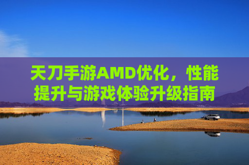 天刀手游AMD优化，性能提升与游戏体验升级指南