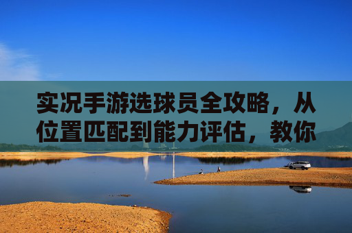 实况手游选球员全攻略,从位置匹配到能力评估,教你打造最强球队