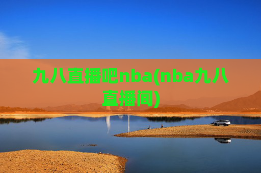 九八直播吧nba(nba九八直播间)