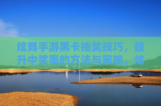 炫舞手游黑卡抽奖技巧，提升中奖率的方法与策略，炫舞手游黑卡抽奖技巧，提升中奖率的实用方法与策略