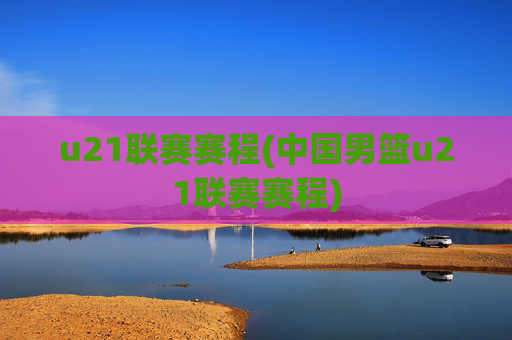 u21联赛赛程(中国男篮u21联赛赛程)