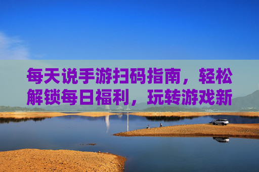 每天说手游扫码指南,轻松解锁每日福利,玩转游戏新体验