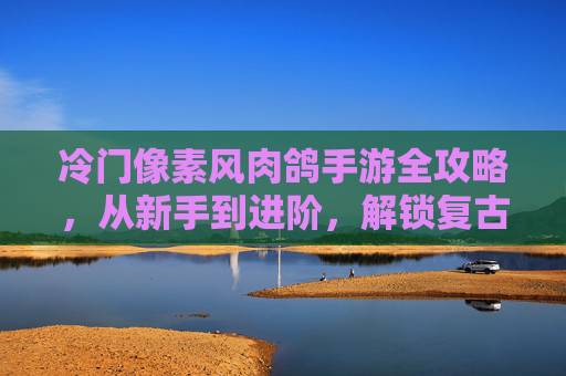 冷门像素风肉鸽手游全攻略，从新手到进阶，解锁复古硬核乐趣