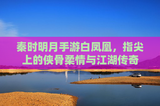 秦时明月手游白凤凰，指尖上的侠骨柔情与江湖传奇