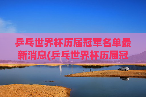 乒乓世界杯历届冠军名单最新消息(乒乓世界杯历届冠军名单最新消息图片)乒乓世界杯历届冠军名单最新消息(乒乓世界杯历届冠军名单最新消息图片)