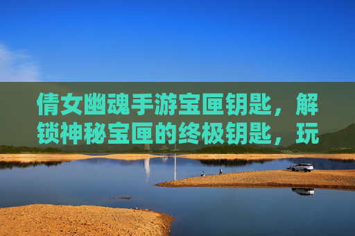 倩女幽魂手游宝匣钥匙，解锁神秘宝匣的终极钥匙，玩法攻略全解析
