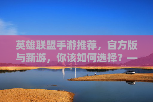英雄联盟手游推荐，官方版与新游，你该如何选择？——从端游到移动端，体验MOBA的全新方式