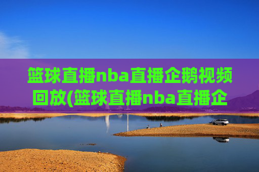 篮球直播nba直播企鹅视频回放(篮球直播nba直播企鹅视频回放在线观看)