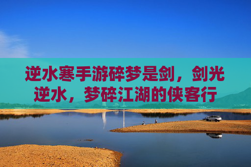 逆水寒手游碎梦是剑，剑光逆水，梦碎江湖的侠客行