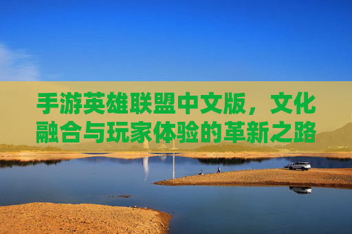 手游英雄联盟中文版,文化融合与玩家体验的革新之路——从端游经典到移动端的新篇章,手游英雄联盟中文版,文化融合与玩家体验的革新之路——从端游经典到移动端的新篇章