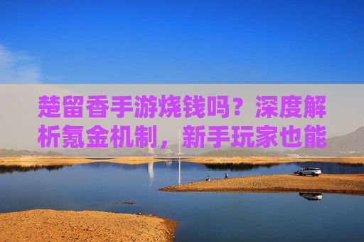 楚留香手游烧钱吗?深度解析氪金机制,新手玩家也能轻松玩转,楚留香手游烧钱吗?深度解析氪金机制,新手也能轻松玩转