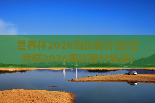 世界杯2026淘汰赛分组(世界杯2026淘汰赛分组表)