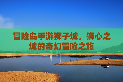 冒险岛手游狮子城，狮心之城的奇幻冒险之旅