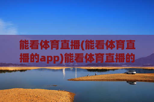 能看体育直播(能看体育直播的app)能看体育直播的app推荐