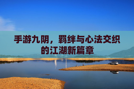 手游九阴,羁绊与心法交织的江湖新篇章