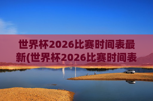 世界杯2026比赛时间表最新(世界杯2026比赛时间表最新消息)