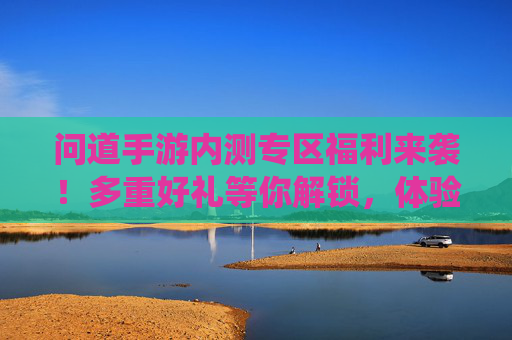 问道手游内测专区福利来袭!多重好礼等你解锁,体验经典仙侠玩法赢取丰厚奖励
