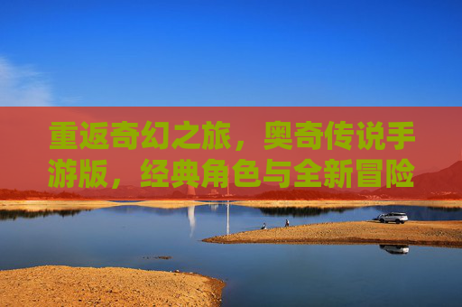 重返奇幻之旅,奥奇传说手游版,经典角色与全新冒险,唤醒童年记忆