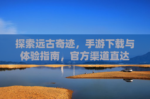 探索远古奇迹，手游下载与体验指南，官方渠道直达