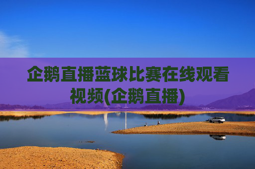 企鹅直播蓝球比赛在线观看视频(企鹅直播)