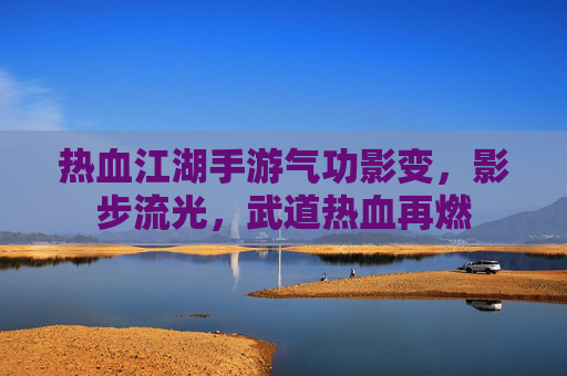热血江湖手游气功影变，影步流光，武道热血再燃