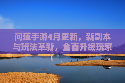 问道手游4月更新,新副本与玩法革新,全面升级玩家体验