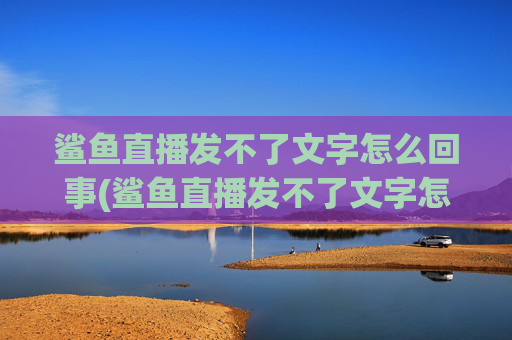 鲨鱼直播发不了文字怎么回事(鲨鱼直播发不了文字怎么回事儿)鲨鱼直播发不了文字怎么回事？