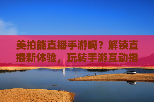 美拍能直播手游吗?解锁直播新体验,玩转手游互动指南