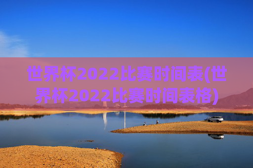 世界杯2022比赛时间表(世界杯2022比赛时间表格)