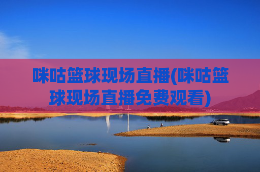 咪咕篮球现场直播(咪咕篮球现场直播免费观看)